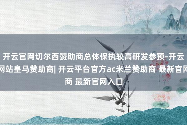 开云官网切尔西赞助商总体保执较高研发参预-开云平台网站皇马赞助商| 开云平台官方ac米兰赞助商 最新官网入口