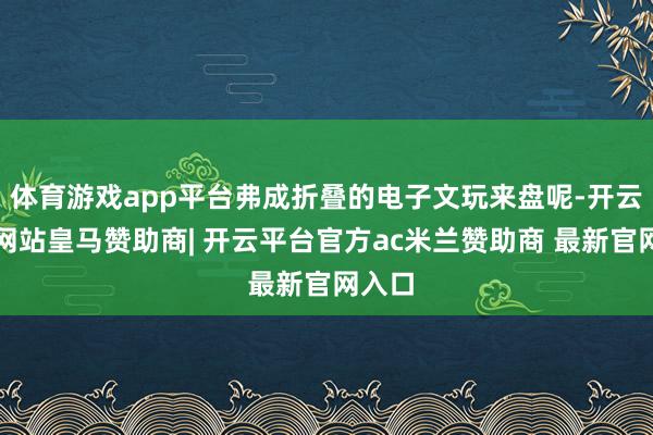 体育游戏app平台弗成折叠的电子文玩来盘呢-开云平台网站皇马赞助商| 开云平台官方ac米兰赞助商 最新官网入口