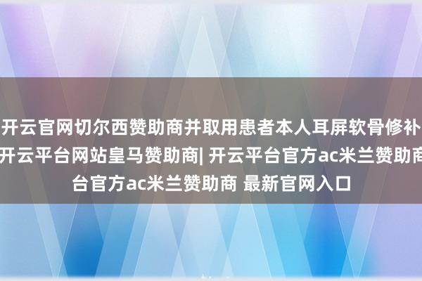 开云官网切尔西赞助商并取用患者本人耳屏软骨修补了饱读膜穿孔-开云平台网站皇马赞助商| 开云平台官方ac米兰赞助商 最新官网入口