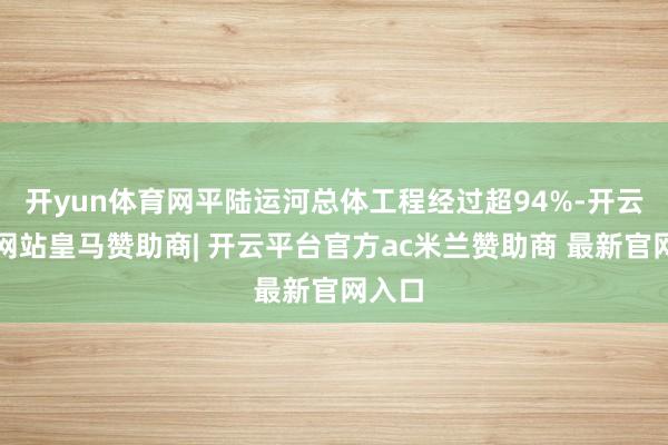 开yun体育网平陆运河总体工程经过超94%-开云平台网站皇马赞助商| 开云平台官方ac米兰赞助商 最新官网入口
