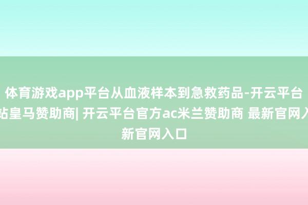 体育游戏app平台从血液样本到急救药品-开云平台网站皇马赞助商| 开云平台官方ac米兰赞助商 最新官网入口