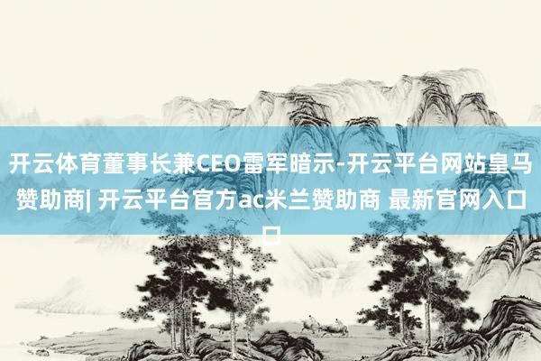 开云体育董事长兼CEO雷军暗示-开云平台网站皇马赞助商| 开云平台官方ac米兰赞助商 最新官网入口