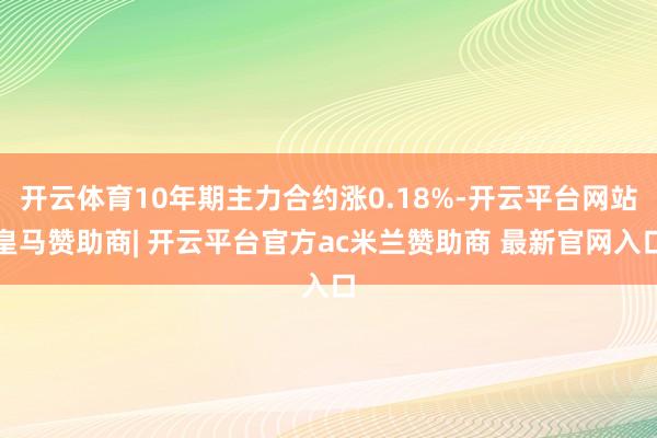 开云体育10年期主力合约涨0.18%-开云平台网站皇马赞助商| 开云平台官方ac米兰赞助商 最新官网入口