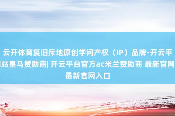 云开体育复旧斥地原创学问产权（IP）品牌-开云平台网站皇马赞助商| 开云平台官方ac米兰赞助商 最新官网入口