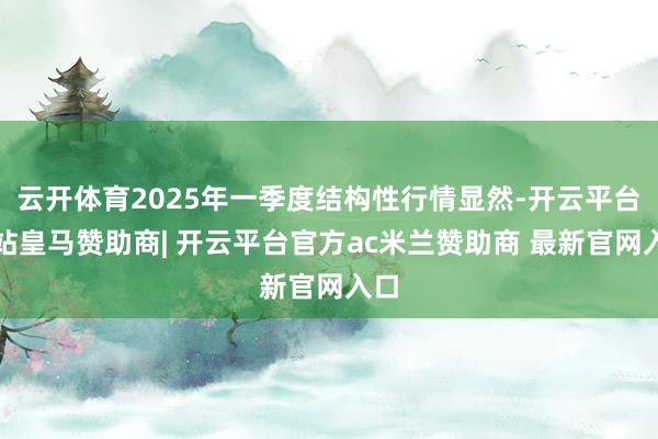 云开体育2025年一季度结构性行情显然-开云平台网站皇马赞助商| 开云平台官方ac米兰赞助商 最新官网入口