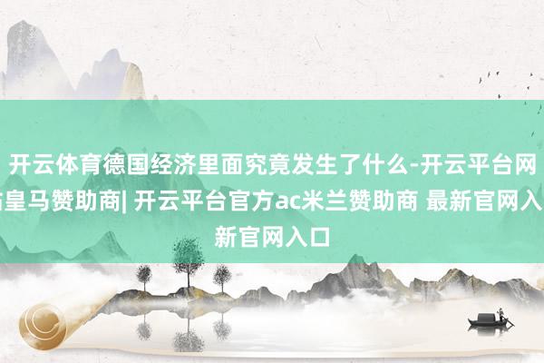 开云体育德国经济里面究竟发生了什么-开云平台网站皇马赞助商| 开云平台官方ac米兰赞助商 最新官网入口