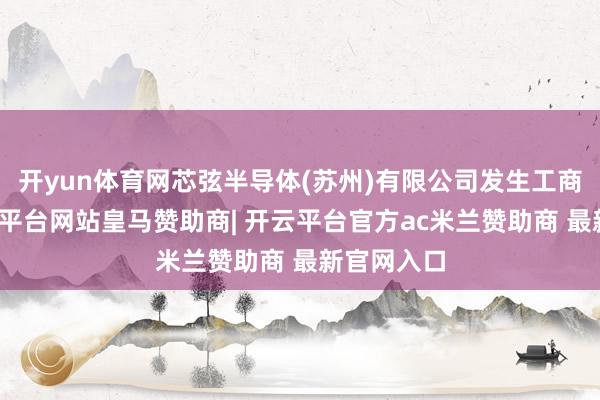 开yun体育网芯弦半导体(苏州)有限公司发生工商变更-开云平台网站皇马赞助商| 开云平台官方ac米兰赞助商 最新官网入口