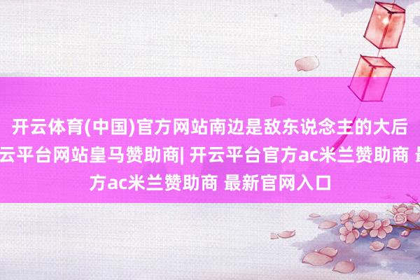 开云体育(中国)官方网站南边是敌东说念主的大后方和老巢-开云平台网站皇马赞助商| 开云平台官方ac米兰赞助商 最新官网入口