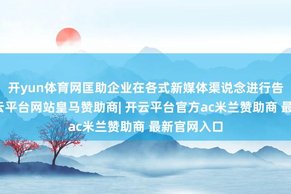 开yun体育网匡助企业在各式新媒体渠说念进行告白宣传-开云平台网站皇马赞助商| 开云平台官方ac米兰赞助商 最新官网入口