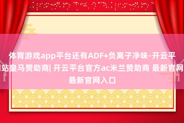 体育游戏app平台还有ADF+负离子净味-开云平台网站皇马赞助商| 开云平台官方ac米兰赞助商 最新官网入口