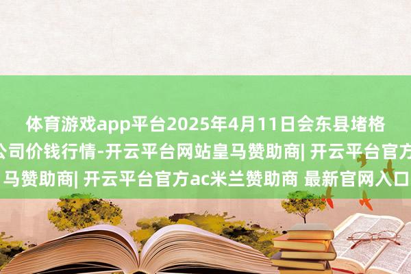 体育游戏app平台2025年4月11日会东县堵格牲口商场计较有限背负公司价钱行情-开云平台网站皇马赞助商| 开云平台官方ac米兰赞助商 最新官网入口