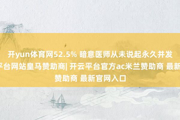 开yun体育网52.5% 暗意医师从未说起永久并发症-开云平台网站皇马赞助商| 开云平台官方ac米兰赞助商 最新官网入口