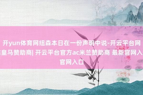 开yun体育网纽森本日在一份声明中说-开云平台网站皇马赞助商| 开云平台官方ac米兰赞助商 最新官网入口
