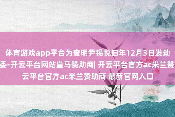 体育游戏app平台为查明尹锡悦旧年12月3日发动进击戒严的事件原委-开云平台网站皇马赞助商| 开云平台官方ac米兰赞助商 最新官网入口
