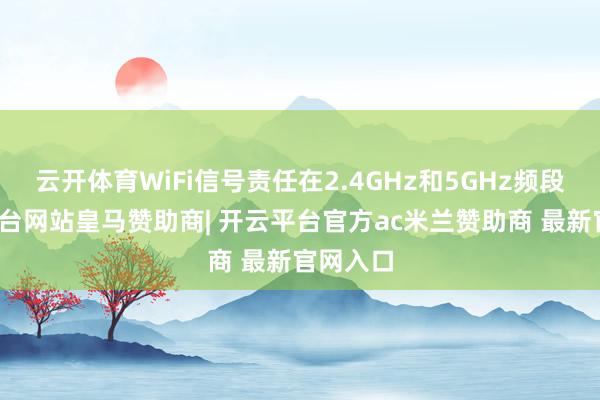 云开体育WiFi信号责任在2.4GHz和5GHz频段-开云平台网站皇马赞助商| 开云平台官方ac米兰赞助商 最新官网入口