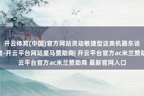 开云体育(中国)官方网站灵动敏捷型这类机器东谈主跑起来门径轻微-开云平台网站皇马赞助商| 开云平台官方ac米兰赞助商 最新官网入口