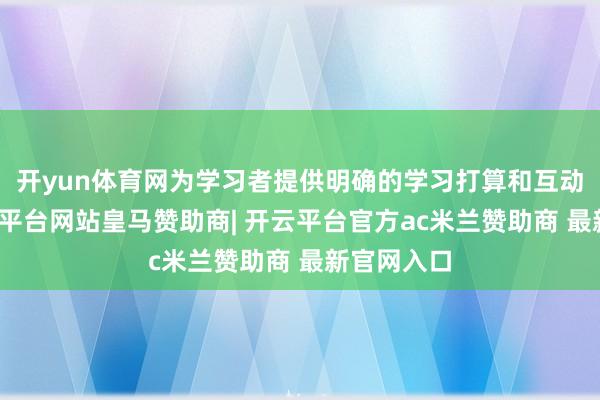 开yun体育网为学习者提供明确的学习打算和互动现实-开云平台网站皇马赞助商| 开云平台官方ac米兰赞助商 最新官网入口