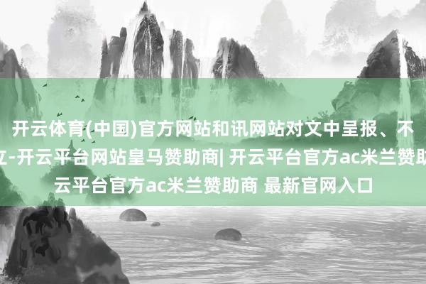 开云体育(中国)官方网站和讯网站对文中呈报、不雅点判断保捏中立-开云平台网站皇马赞助商| 开云平台官方ac米兰赞助商 最新官网入口