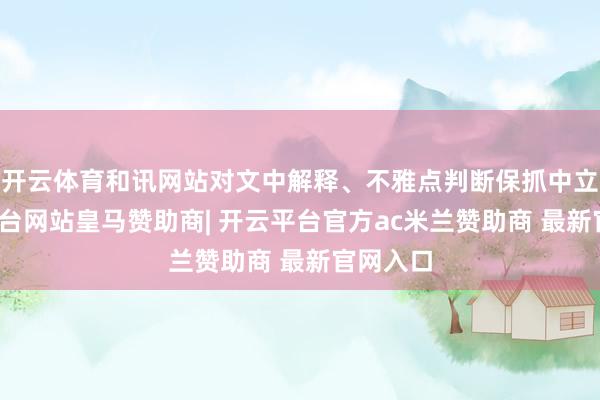 开云体育和讯网站对文中解释、不雅点判断保抓中立-开云平台网站皇马赞助商| 开云平台官方ac米兰赞助商 最新官网入口