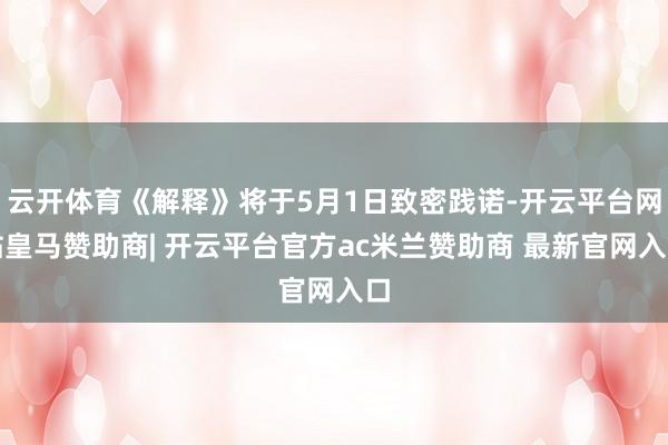 云开体育《解释》将于5月1日致密践诺-开云平台网站皇马赞助商| 开云平台官方ac米兰赞助商 最新官网入口