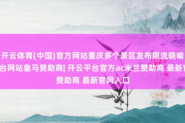 开云体育(中国)官方网站重庆多个景区发布限流晓喻-开云平台网站皇马赞助商| 开云平台官方ac米兰赞助商 最新官网入口