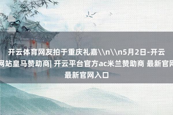 开云体育网友拍于重庆礼嘉\n\n5月2日-开云平台网站皇马赞助商| 开云平台官方ac米兰赞助商 最新官网入口