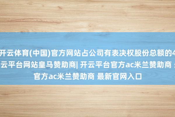 开云体育(中国)官方网站占公司有表决权股份总额的42.2006%-开云平台网站皇马赞助商| 开云平台官方ac米兰赞助商 最新官网入口
