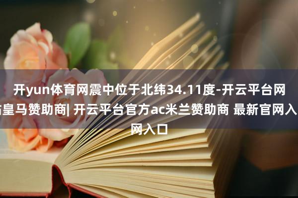 开yun体育网震中位于北纬34.11度-开云平台网站皇马赞助商| 开云平台官方ac米兰赞助商 最新官网入口
