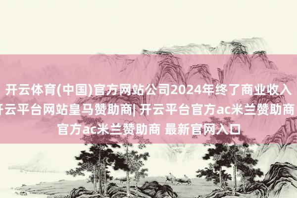 开云体育(中国)官方网站公司2024年终了商业收入43.68亿元-开云平台网站皇马赞助商| 开云平台官方ac米兰赞助商 最新官网入口
