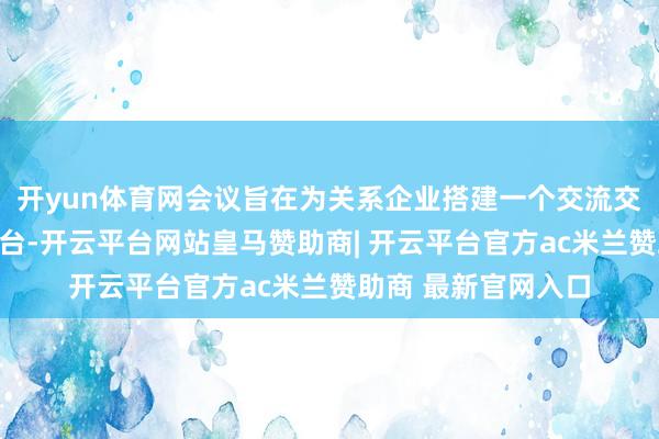 开yun体育网会议旨在为关系企业搭建一个交流交流、拓展商机的平台-开云平台网站皇马赞助商| 开云平台官方ac米兰赞助商 最新官网入口