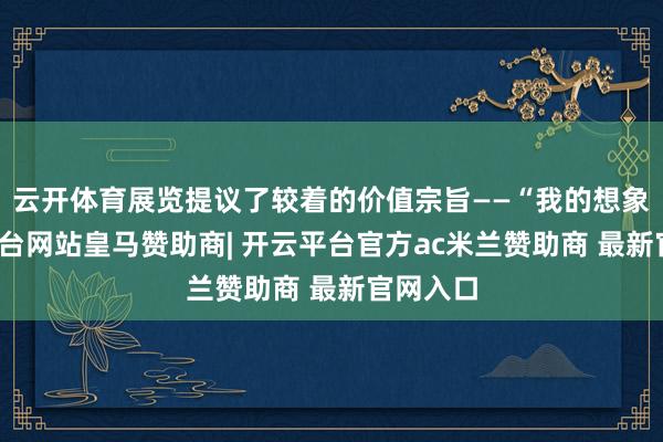 云开体育展览提议了较着的价值宗旨——“我的想象-开云平台网站皇马赞助商| 开云平台官方ac米兰赞助商 最新官网入口