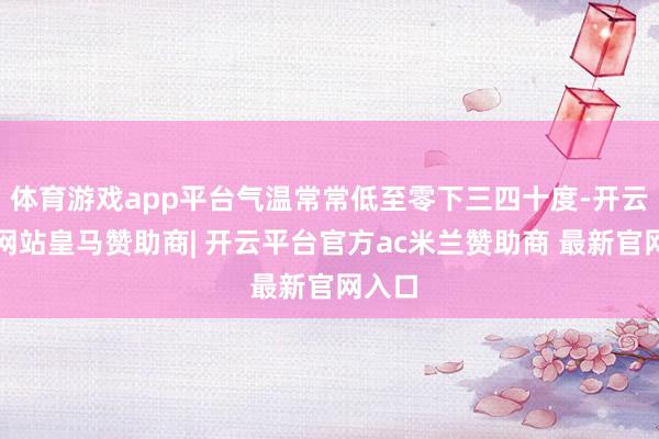 体育游戏app平台气温常常低至零下三四十度-开云平台网站皇马赞助商| 开云平台官方ac米兰赞助商 最新官网入口
