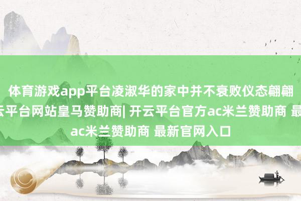 体育游戏app平台凌淑华的家中并不衰败仪态翩翩的才子-开云平台网站皇马赞助商| 开云平台官方ac米兰赞助商 最新官网入口
