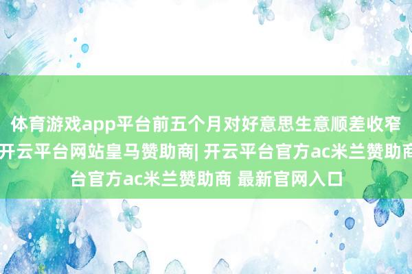 体育游戏app平台前五个月对好意思生意顺差收窄幅度小于预期-开云平台网站皇马赞助商| 开云平台官方ac米兰赞助商 最新官网入口