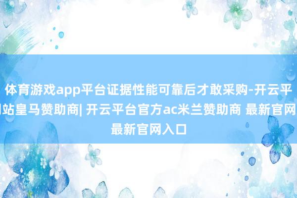 体育游戏app平台证据性能可靠后才敢采购-开云平台网站皇马赞助商| 开云平台官方ac米兰赞助商 最新官网入口