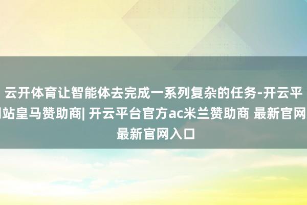云开体育让智能体去完成一系列复杂的任务-开云平台网站皇马赞助商| 开云平台官方ac米兰赞助商 最新官网入口