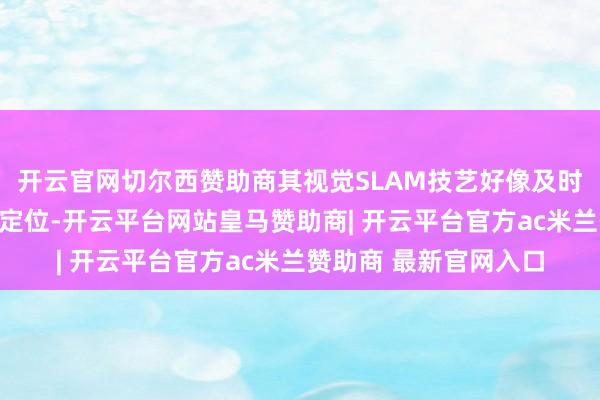 开云官网切尔西赞助商其视觉SLAM技艺好像及时构建环境舆图并精确定位-开云平台网站皇马赞助商| 开云平台官方ac米兰赞助商 最新官网入口