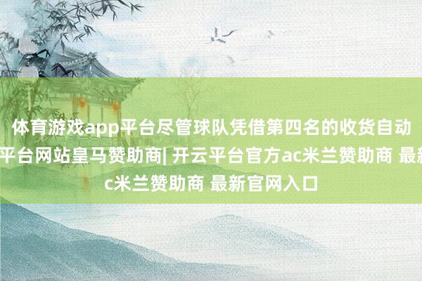 体育游戏app平台尽管球队凭借第四名的收货自动续约-开云平台网站皇马赞助商| 开云平台官方ac米兰赞助商 最新官网入口