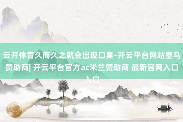 云开体育久而久之就会出现口臭-开云平台网站皇马赞助商| 开云平台官方ac米兰赞助商 最新官网入口