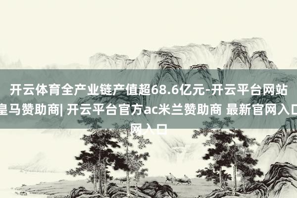 开云体育全产业链产值超68.6亿元-开云平台网站皇马赞助商| 开云平台官方ac米兰赞助商 最新官网入口