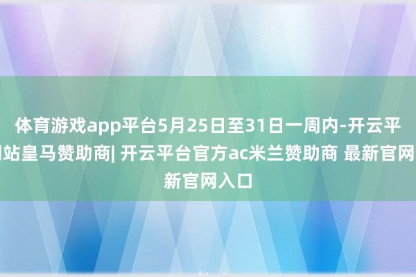 体育游戏app平台5月25日至31日一周内-开云平台网站皇马赞助商| 开云平台官方ac米兰赞助商 最新官网入口