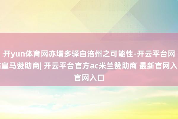 开yun体育网亦增多驿自涪州之可能性-开云平台网站皇马赞助商| 开云平台官方ac米兰赞助商 最新官网入口
