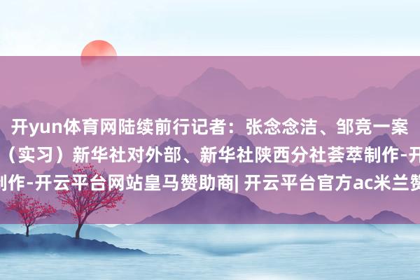 开yun体育网陆续前行记者：张念念洁、邹竞一案牍/海报：李妍、雷相葶（实习）新华社对外部、新华社陕西分社荟萃制作-开云平台网站皇马赞助商| 开云平台官方ac米兰赞助商 最新官网入口