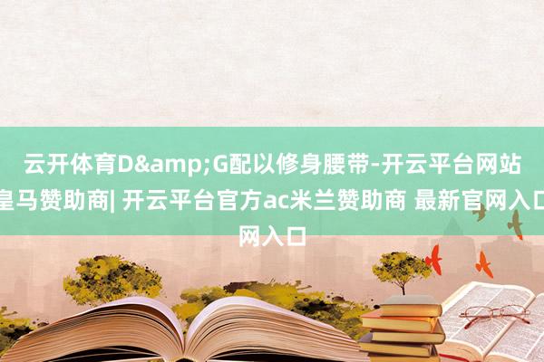 云开体育D&G配以修身腰带-开云平台网站皇马赞助商| 开云平台官方ac米兰赞助商 最新官网入口