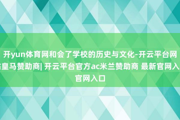 开yun体育网和会了学校的历史与文化-开云平台网站皇马赞助商| 开云平台官方ac米兰赞助商 最新官网入口