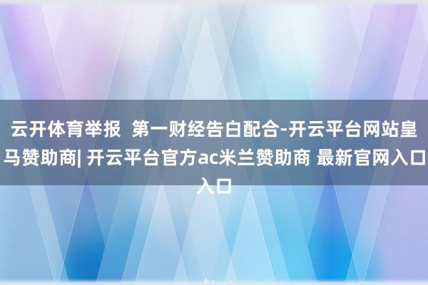 云开体育举报  第一财经告白配合-开云平台网站皇马赞助商| 开云平台官方ac米兰赞助商 最新官网入口