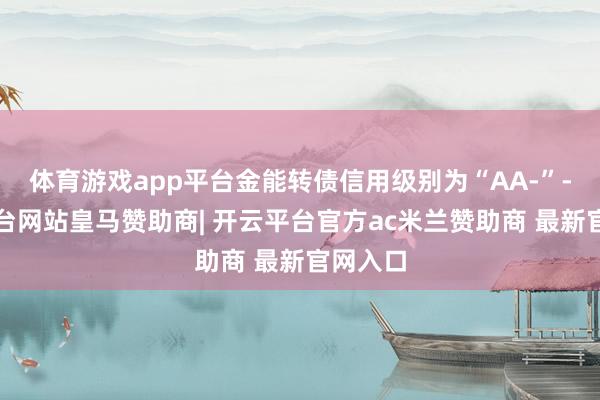 体育游戏app平台金能转债信用级别为“AA-”-开云平台网站皇马赞助商| 开云平台官方ac米兰赞助商 最新官网入口