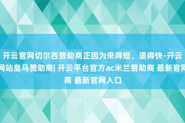 开云官网切尔西赞助商正因为来得短、退得快-开云平台网站皇马赞助商| 开云平台官方ac米兰赞助商 最新官网入口