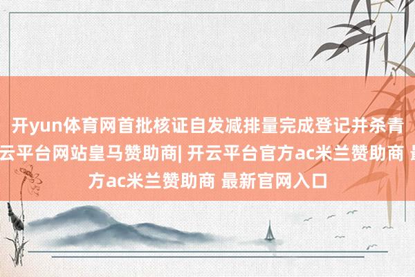 开yun体育网首批核证自发减排量完成登记并杀青上线来去-开云平台网站皇马赞助商| 开云平台官方ac米兰赞助商 最新官网入口