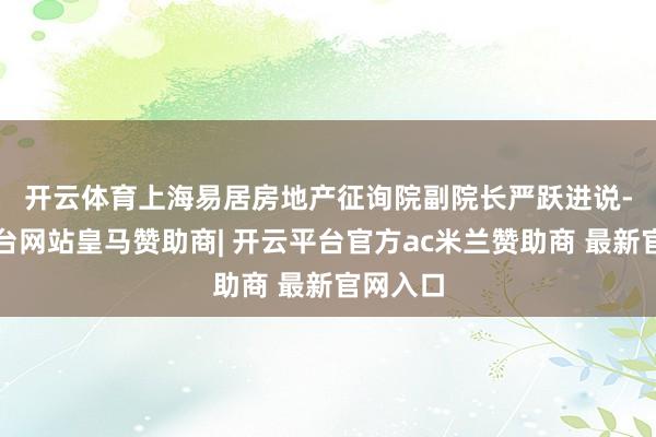 开云体育　　上海易居房地产征询院副院长严跃进说-开云平台网站皇马赞助商| 开云平台官方ac米兰赞助商 最新官网入口